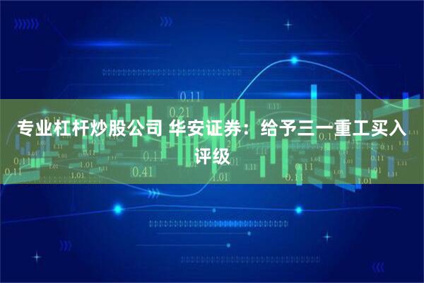 专业杠杆炒股公司 华安证券：给予三一重工买入评级