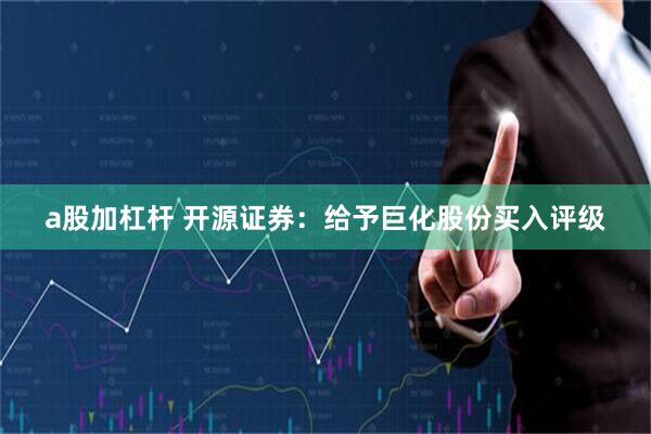 a股加杠杆 开源证券：给予巨化股份买入评级