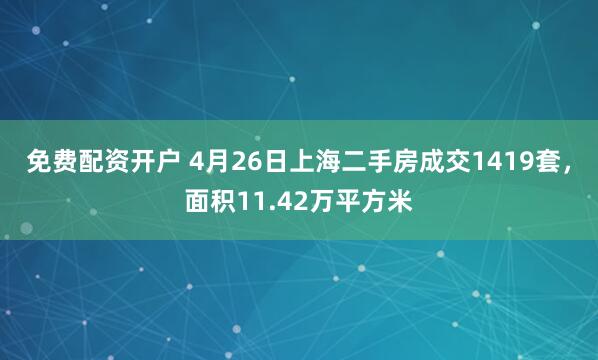 免费配资开户 4月26日上海二手房成交1419套，面积11.42万平方米