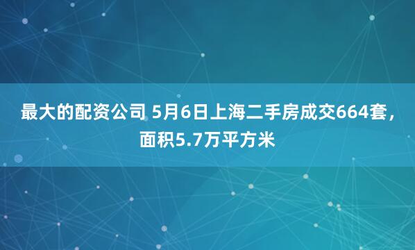 最大的配资公司 5月6日上海二手房成交664套，面积5.7万平方米