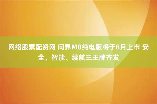 网络股票配资网 问界M8纯电版将于8月上市 安全、智能、续航三王牌齐发