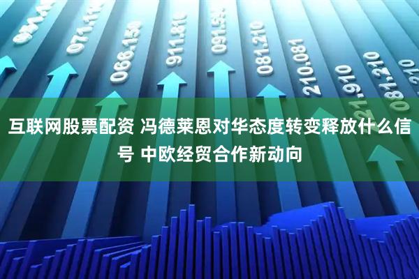 互联网股票配资 冯德莱恩对华态度转变释放什么信号 中欧经贸合作新动向