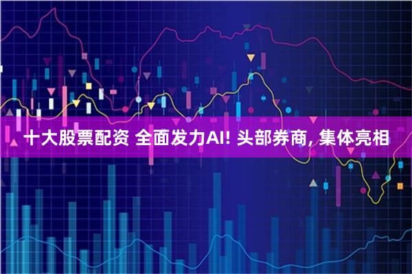十大股票配资 全面发力AI! 头部券商, 集体亮相