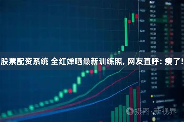 股票配资系统 全红婵晒最新训练照, 网友直呼: 瘦了!