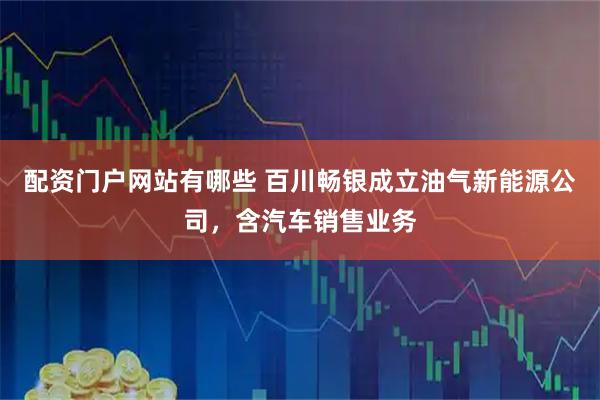 配资门户网站有哪些 百川畅银成立油气新能源公司，含汽车销售业务
