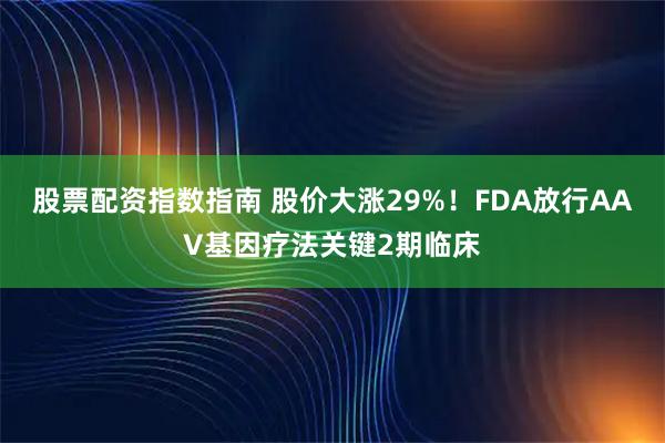 股票配资指数指南 股价大涨29%！FDA放行AAV基因疗法关键2期临床