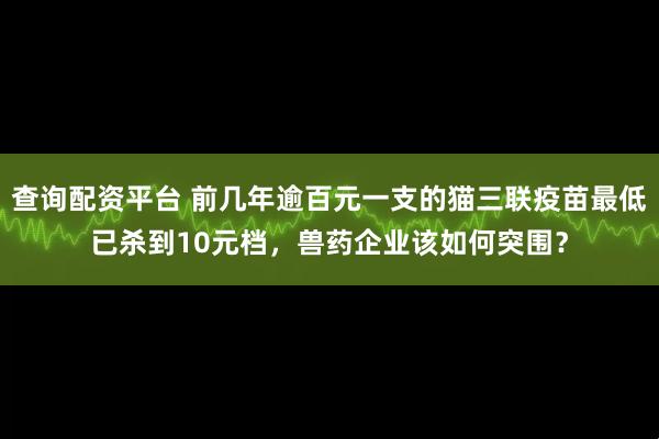 查询配资平台 前几年逾百元一支的猫三联疫苗最低已杀到10元档，兽药企业该如何突围？
