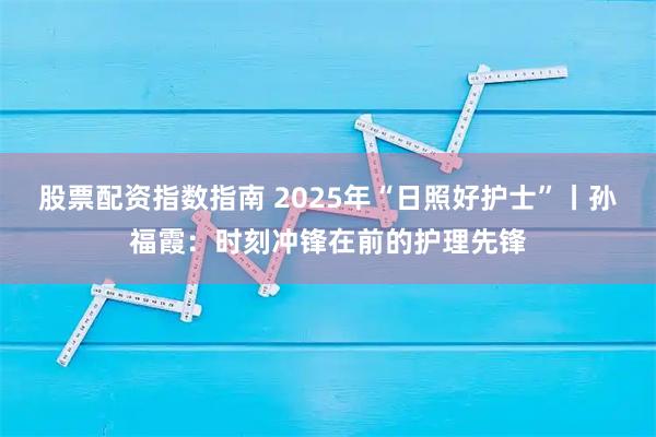 股票配资指数指南 2025年“日照好护士”丨孙福霞：时刻冲锋在前的护理先锋