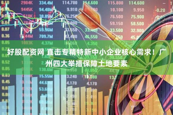 好股配资网 直击专精特新中小企业核心需求！广州四大举措保障土地要素