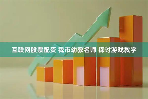 互联网股票配资 我市幼教名师 探讨游戏教学