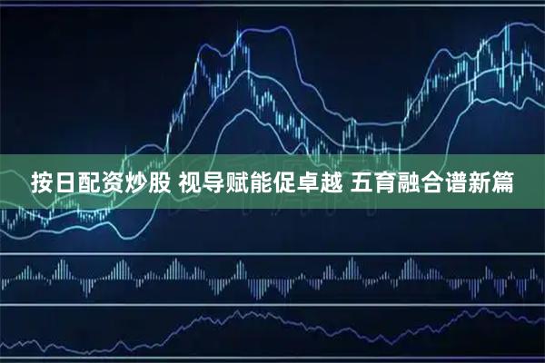 按日配资炒股 视导赋能促卓越 五育融合谱新篇