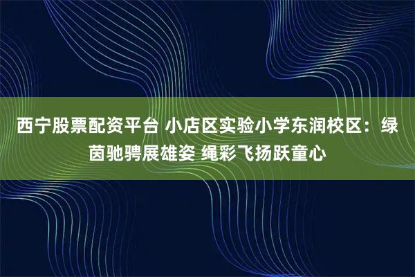 西宁股票配资平台 小店区实验小学东润校区：绿茵驰骋展雄姿 绳彩飞扬跃童心