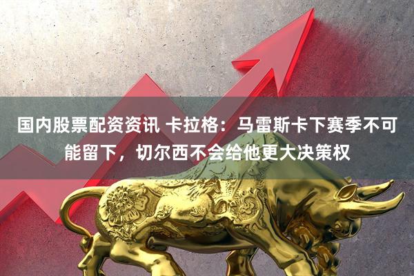 国内股票配资资讯 卡拉格：马雷斯卡下赛季不可能留下，切尔西不会给他更大决策权