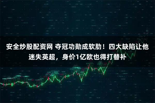 安全炒股配资网 夺冠功勋成软肋！四大缺陷让他迷失英超，身价1亿欧也得打替补