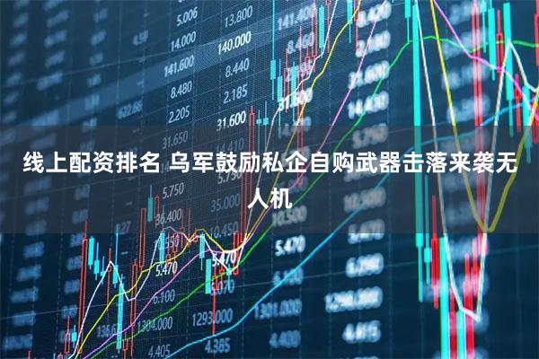 线上配资排名 乌军鼓励私企自购武器击落来袭无人机