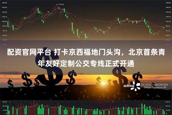 配资官网平台 打卡京西福地门头沟，北京首条青年友好定制公交专线正式开通
