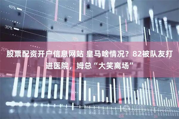 股票配资开户信息网站 皇马啥情况？82被队友打进医院，姆总“大笑离场”