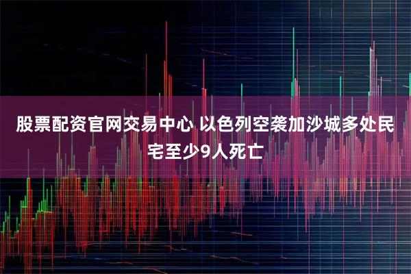 股票配资官网交易中心 以色列空袭加沙城多处民宅至少9人死亡