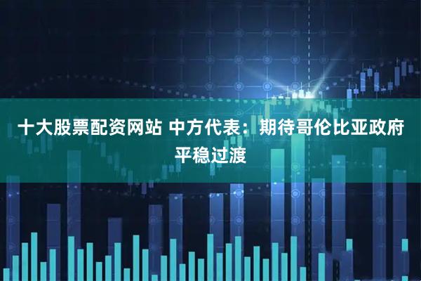 十大股票配资网站 中方代表：期待哥伦比亚政府平稳过渡