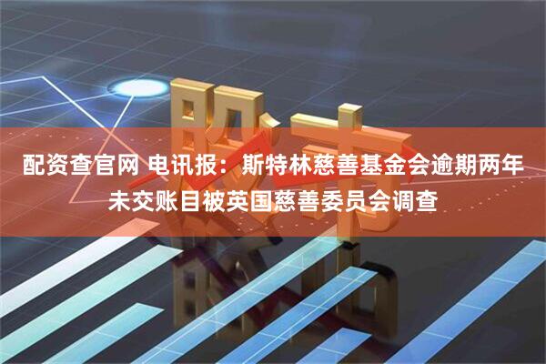 配资查官网 电讯报：斯特林慈善基金会逾期两年未交账目被英国慈善委员会调查