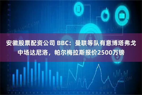 安徽股票配资公司 BBC：曼联等队有意博塔弗戈中场达尼洛，帕尔梅拉斯报价2500万镑