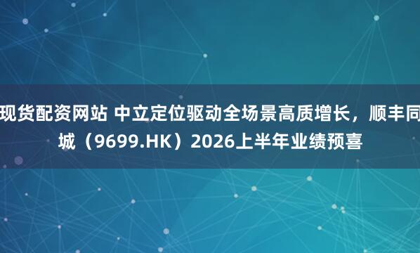 现货配资网站 中立定位驱动全场景高质增长，顺丰同城（9699.HK）2026上半年业绩预喜