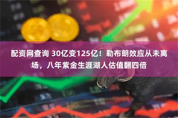配资网查询 30亿变125亿！勒布朗效应从未离场，八年紫金生涯湖人估值翻四倍