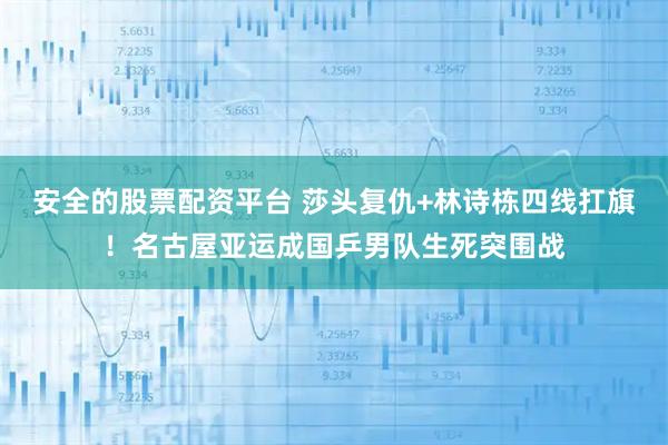 安全的股票配资平台 莎头复仇+林诗栋四线扛旗！名古屋亚运成国乒男队生死突围战
